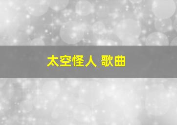 太空怪人 歌曲